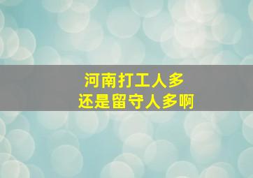 河南打工人多 还是留守人多啊